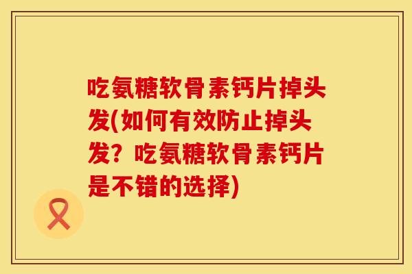 吃氨糖软骨素钙片掉头发(如何有效防止掉头发？吃氨糖软骨素钙片是不错的选择)