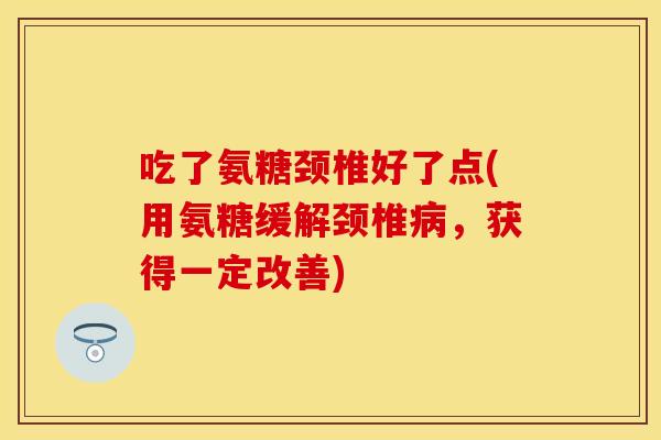 吃了氨糖颈椎好了点(用氨糖缓解颈椎病，获得一定改善)