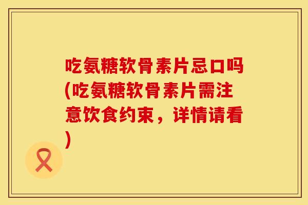 吃氨糖软骨素片忌口吗(吃氨糖软骨素片需注意饮食约束，详情请看)