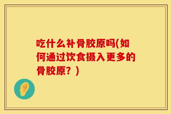 吃什么补骨胶原吗(如何通过饮食摄入更多的骨胶原？)