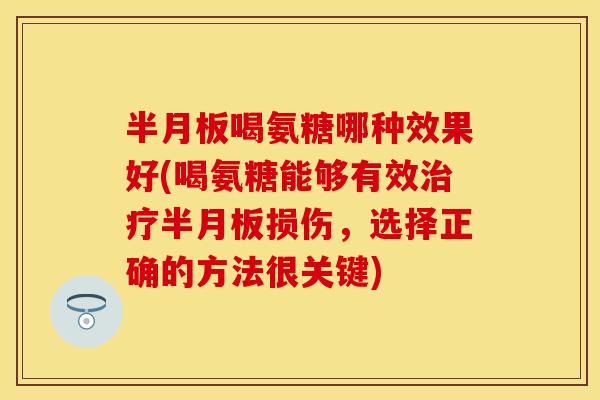 半月板喝氨糖哪种效果好(喝氨糖能够有效治疗半月板损伤，选择正确的方法很关键)