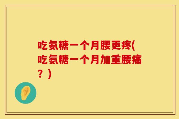 吃氨糖一个月腰更疼(吃氨糖一个月加重腰痛？)