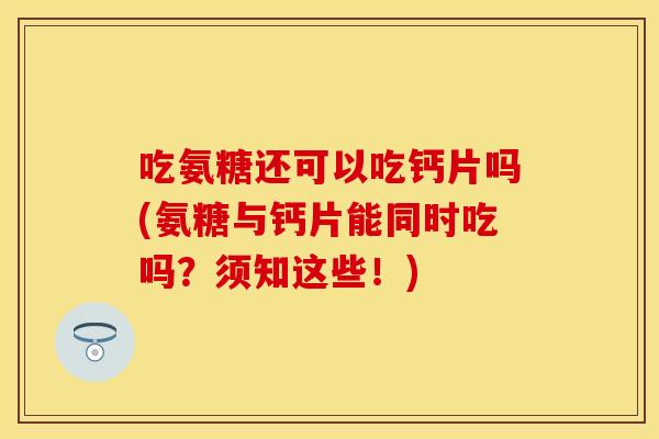 吃氨糖还可以吃钙片吗(氨糖与钙片能同时吃吗？须知这些！)