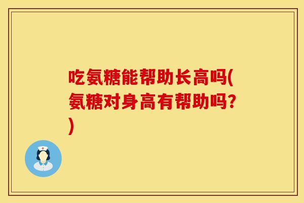 吃氨糖能帮助长高吗(氨糖对身高有帮助吗？)