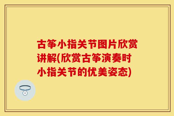 古筝小指关节图片欣赏讲解(欣赏古筝演奏时小指关节的优美姿态)