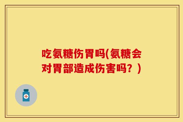 吃氨糖伤胃吗(氨糖会对胃部造成伤害吗？)