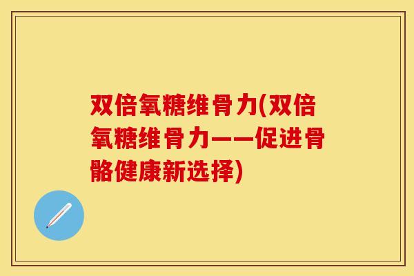 双倍氧糖维骨力(双倍氧糖维骨力——促进骨骼健康新选择)