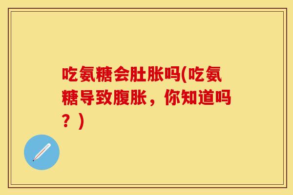 吃氨糖会肚胀吗(吃氨糖导致腹胀，你知道吗？)