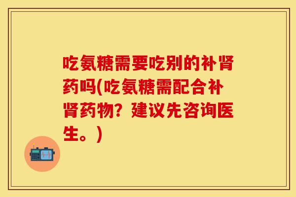 吃氨糖需要吃别的补肾药吗(吃氨糖需配合补肾药物？建议先咨询医生。)