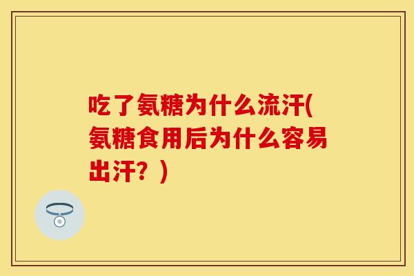 吃了氨糖为什么流汗(氨糖食用后为什么容易出汗？)