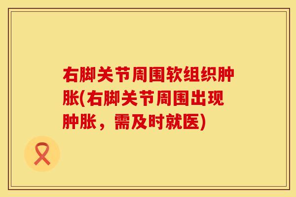 右脚关节周围软组织肿胀(右脚关节周围出现肿胀，需及时就医)