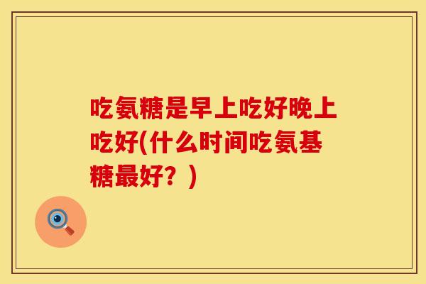吃氨糖是早上吃好晚上吃好(什么时间吃氨基糖最好？)