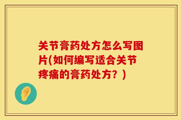 关节膏药处方怎么写图片(如何编写适合关节疼痛的膏药处方？)