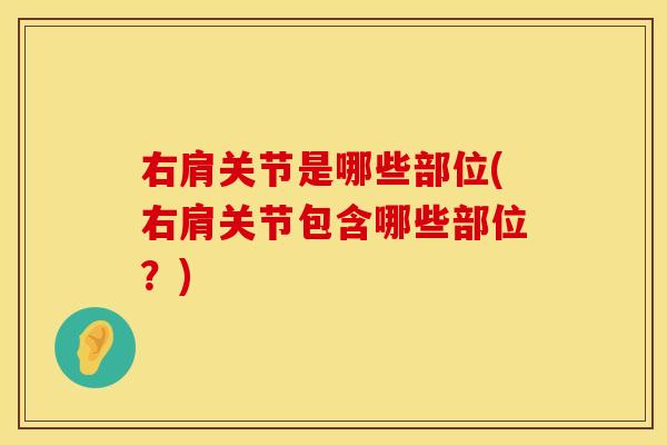右肩关节是哪些部位(右肩关节包含哪些部位？)