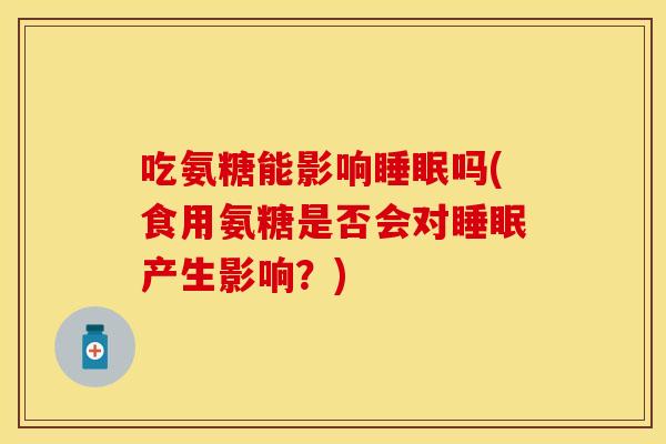 吃氨糖能影响吗(食用氨糖是否会对产生影响?) 吃氨糖能影响吗(食用氨糖是否会对产生影响?)