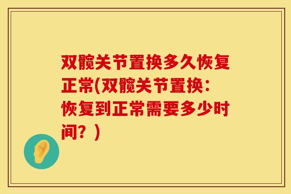 双髋关节置换多久恢复正常(双髋关节置换：恢复到正常需要多少时间？)