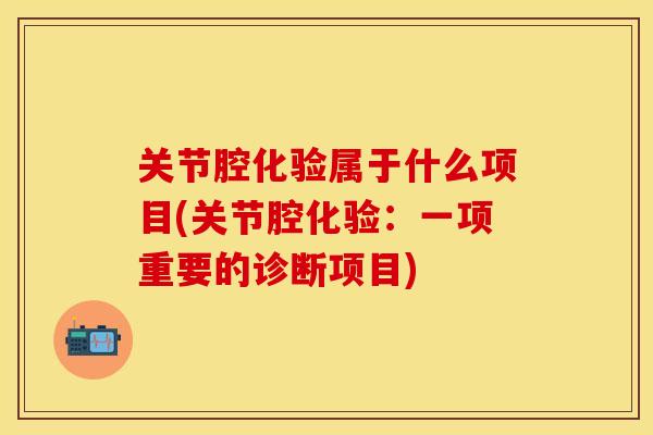 关节腔化验属于什么项目(关节腔化验：一项重要的诊断项目)