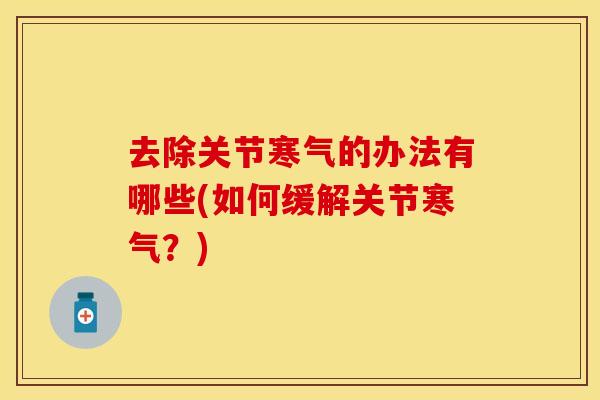 去除关节寒气的办法有哪些(如何缓解关节寒气？)