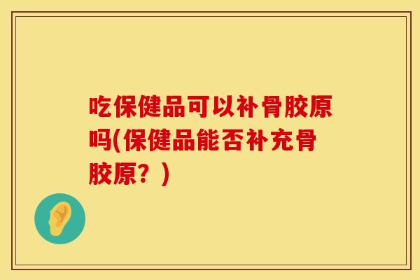 吃保健品可以补骨胶原吗(保健品能否补充骨胶原?) 吃保健品可以补骨胶原吗(保健品能否补充骨胶原?)