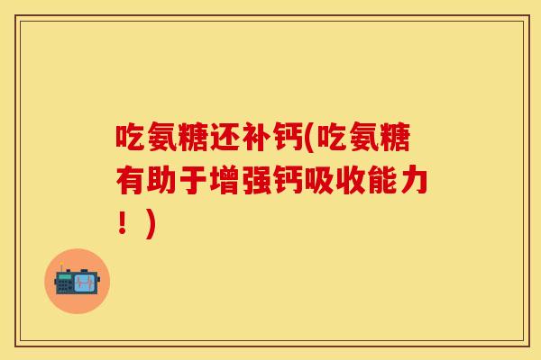 吃氨糖还补钙(吃氨糖有助于增强钙吸收能力!) 吃氨糖还补钙(吃氨糖有助于增强钙吸收能力!)