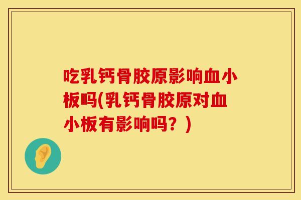 吃乳钙骨胶原影响血小板吗(乳钙骨胶原对血小板有影响吗？)