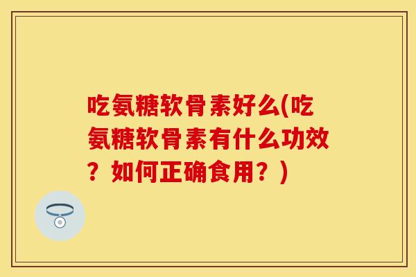 吃氨糖软骨素好么(吃氨糖软骨素有什么功效？如何正确食用？)