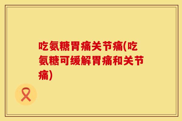 吃氨糖胃痛关节痛(吃氨糖可缓解胃痛和关节痛)