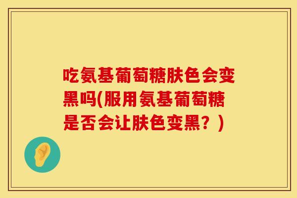 吃氨基葡萄糖肤色会变黑吗(服用氨基葡萄糖是否会让肤色变黑？)