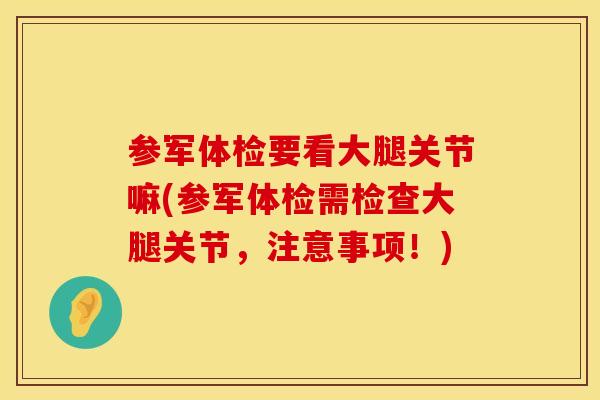 参军体检要看大腿关节嘛(参军体检需检查大腿关节,注意事项!) 参军体检要看大腿关节嘛(参军体检需检查大腿关节,注意事项!)