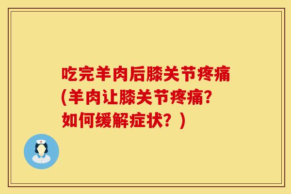 吃完羊肉后膝关节疼痛(羊肉让膝关节疼痛？如何缓解症状？)