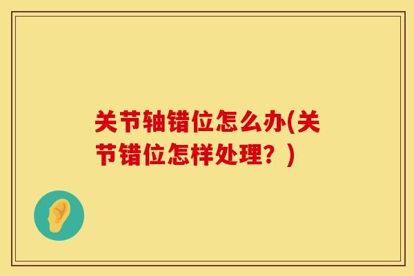 关节轴错位怎么办(关节错位怎样处理？)
