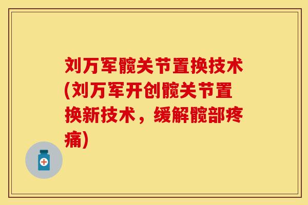 刘万军髋关节置换技术(刘万军开创髋关节置换新技术，缓解髋部疼痛)