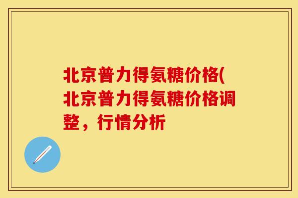 北京普力得氨糖价格(北京普力得氨糖价格调整，行情分析