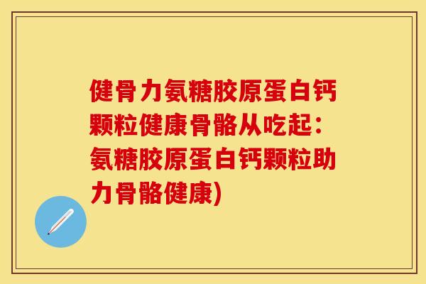 健骨力氨糖胶原蛋白钙颗粒健康骨骼从吃起：氨糖胶原蛋白钙颗粒助力骨骼健康)