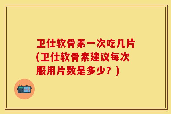 卫仕软骨素一次吃几片(卫仕软骨素建议每次服用片数是多少？)