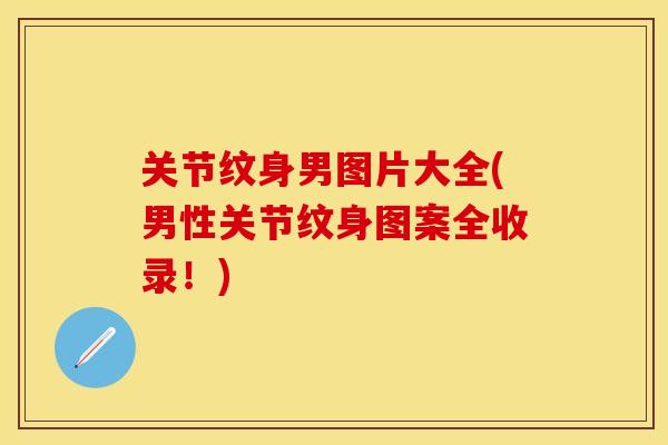 关节纹身男图片大全(男性关节纹身图案全收录！)