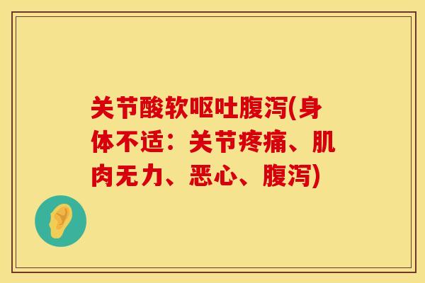 关节酸软呕吐腹泻(身体不适：关节疼痛、肌肉无力、恶心、腹泻)