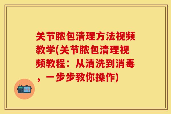 关节脓包清理方法视频教学(关节脓包清理视频教程：从清洗到消毒，一步步教你操作)