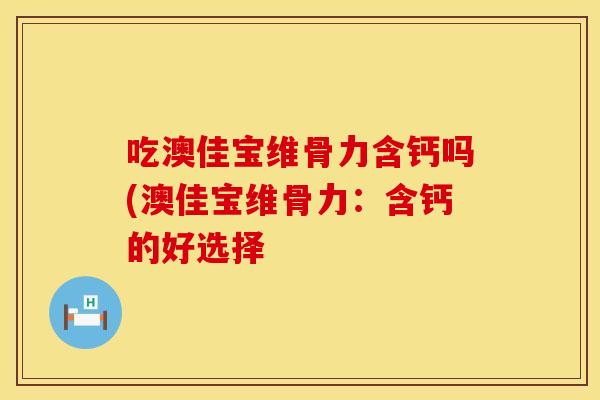 吃澳佳宝维骨力含钙吗(澳佳宝维骨力：含钙的好选择