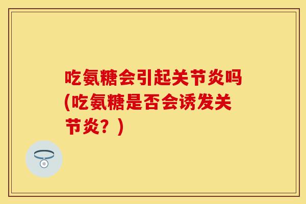 吃氨糖会引起关节炎吗(吃氨糖是否会诱发关节炎？)