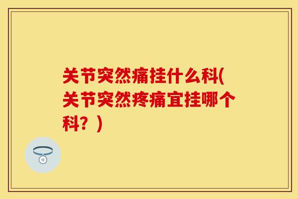 关节突然痛挂什么科(关节突然疼痛宜挂哪个科？)