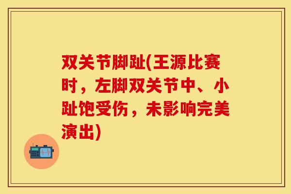 双关节脚趾(王源比赛时，左脚双关节中、小趾饱受伤，未影响完美演出)