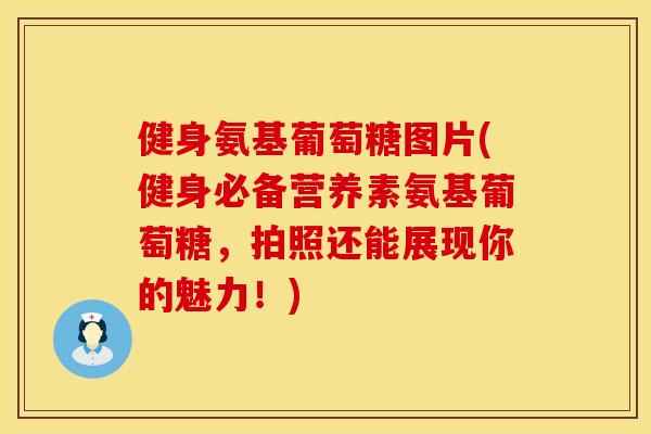 健身氨基葡萄糖图片(健身必备营养素氨基葡萄糖，拍照还能展现你的魅力！)