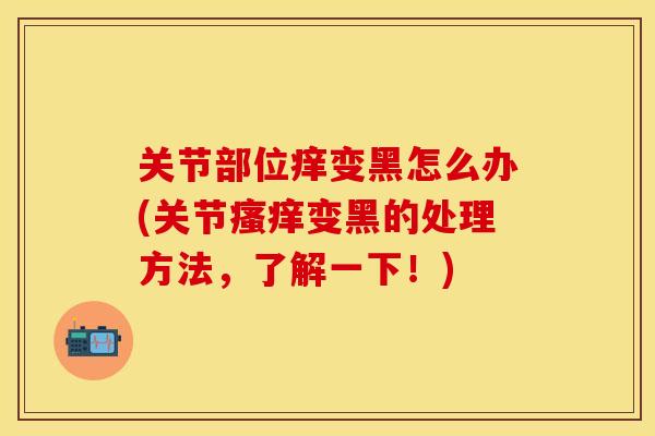 关节部位痒变黑怎么办(关节瘙痒变黑的处理方法，了解一下！)