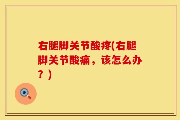右腿脚关节酸疼(右腿脚关节酸痛，该怎么办？)