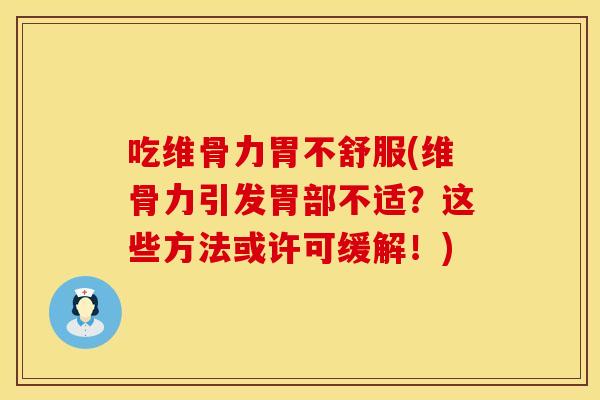 吃维骨力胃不舒服(维骨力引发胃部不适？这些方法或许可缓解！)
