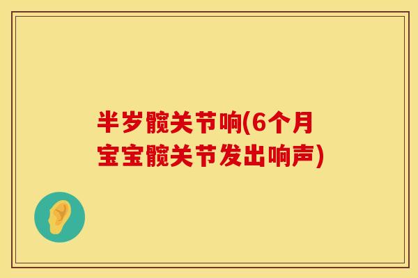 半岁髋关节响(6个月宝宝髋关节发出响声)