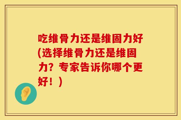 吃维骨力还是维固力好(选择维骨力还是维固力?专家告诉你哪个更好!) 吃维骨力还是维固力好(选择维骨力还是维固力?专家告诉你哪个更好!)