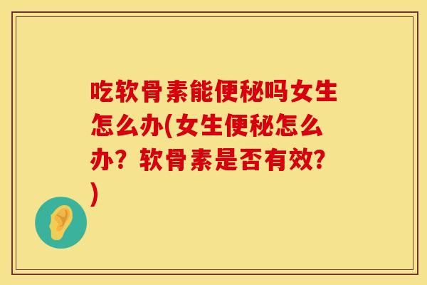 吃软骨素能便秘吗女生怎么办(女生便秘怎么办？软骨素是否有效？)