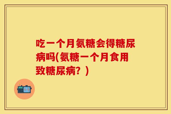 吃一个月氨糖会得吗(氨糖一个月食用致?) 吃一个月氨糖会得吗(氨糖一个月食用致?)